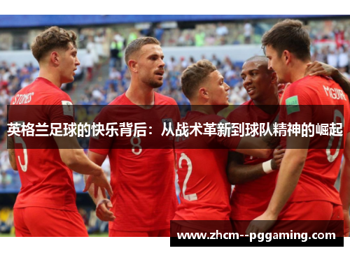 英格兰足球的快乐背后:从战术革新到球队精神的崛起 英格兰足球的快乐背后:从战术革新到球队精神的崛起