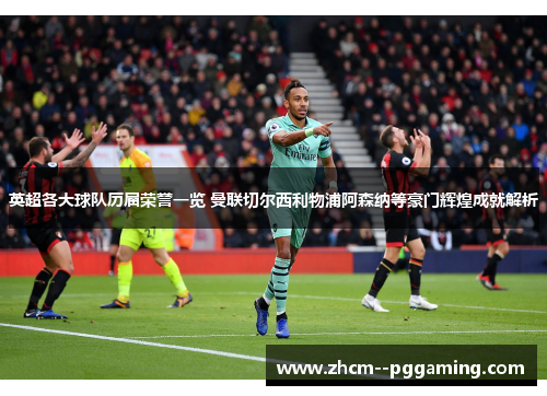 英超各大球队历届荣誉一览 曼联切尔西利物浦阿森纳等豪门辉煌成就解析