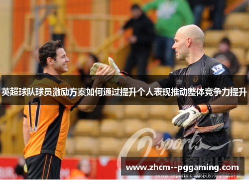英超球队球员激励方案如何通过提升个人表现推动整体竞争力提升 英超球队球员激励方案如何通过提升个人表现推动整体竞争力提升