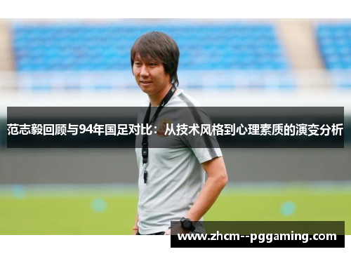 范志毅回顾与94年国足对比：从技术风格到心理素质的演变分析