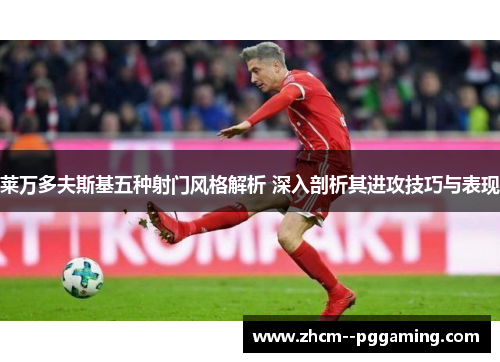 莱万多夫斯基五种射门风格解析 深入剖析其进攻技巧与表现