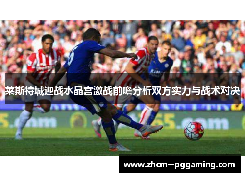 莱斯特城迎战水晶宫激战前瞻分析双方实力与战术对决
