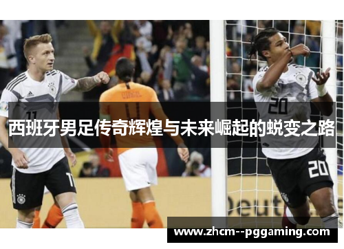西班牙男足传奇辉煌与未来崛起的蜕变之路 西班牙男足传奇辉煌与未来崛起的蜕变之路
