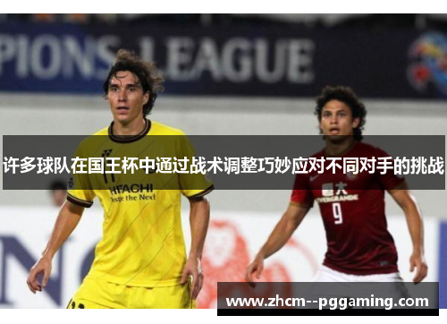 许多球队在国王杯中通过战术调整巧妙应对不同对手的挑战