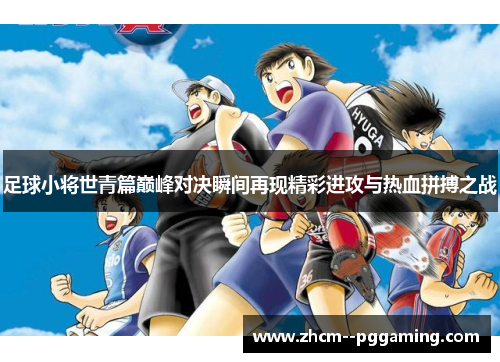 足球小将世青篇巅峰对决瞬间再现精彩进攻与热血拼搏之战 足球小将世青篇巅峰对决瞬间再现精彩进攻与热血拼搏之战