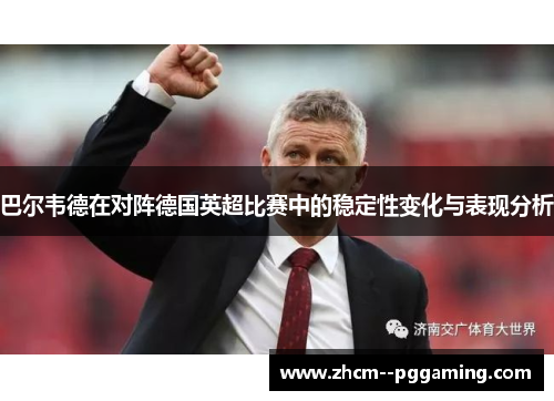 巴尔韦德在对阵德国英超比赛中的稳定性变化与表现分析