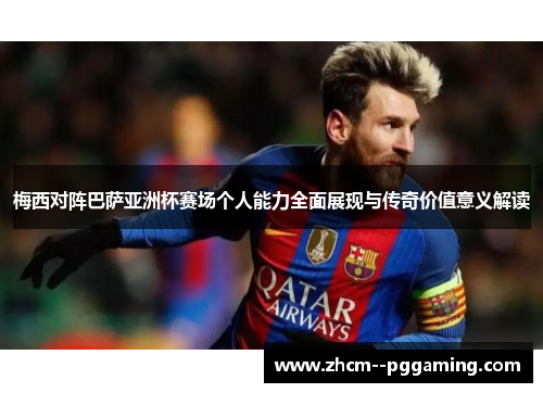 梅西对阵巴萨亚洲杯赛场个人能力全面展现与传奇价值意义解读