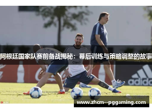 阿根廷国家队赛前备战揭秘:幕后训练与策略调整的故事 阿根廷国家队赛前备战揭秘:幕后训练与策略调整的故事