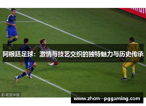 阿根廷足球：激情与技艺交织的独特魅力与历史传承