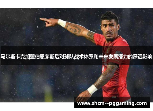 马尔斯卡克加盟伯恩茅斯后对球队战术体系和未来发展潜力的深远影响