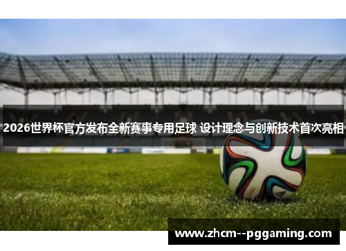 2026世界杯官方发布全新赛事专用足球 设计理念与创新技术首次亮相