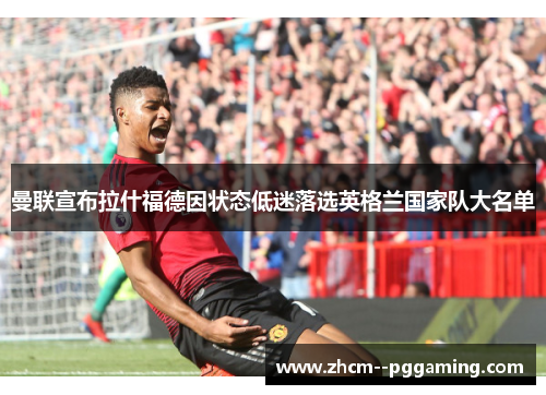 曼联宣布拉什福德因状态低迷落选英格兰国家队大名单