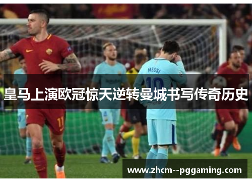皇马上演欧冠惊天逆转曼城书写传奇历史