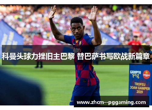 科曼头球力挫旧主巴黎 替巴萨书写欧战新篇章