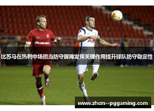 比苏马在热刺中场担当防守屏障发挥关键作用提升球队防守稳定性