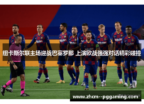 纽卡斯尔联主场迎战巴塞罗那 上演欧战强强对话精彩碰撞 纽卡斯尔联主场迎战巴塞罗那 上演欧战强强对话精彩碰撞