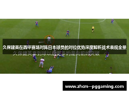 久保建英在西甲赛场对阵日本球员的对位优势深度解析战术表现全景 久保建英在西甲赛场对阵日本球员的对位优势深度解析战术表现全景