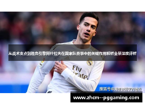 从战术支点到胜负引擎阿什拉夫在国家队赛事中的关键作用解析全景深度评析 从战术支点到胜负引擎阿什拉夫在国家队赛事中的关键作用解析全景深度评析
