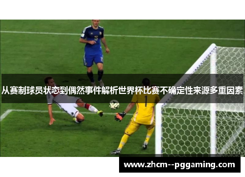 从赛制球员状态到偶然事件解析世界杯比赛不确定性来源多重因素