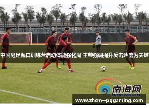 中国男足海口训练营启动体能强化周 主帅强调提升反击速度为关键