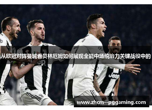 从欧冠对阵曼城看贝林厄姆如何展现全能中场统治力关键战役中的 从欧冠对阵曼城看贝林厄姆如何展现全能中场统治力关键战役中的