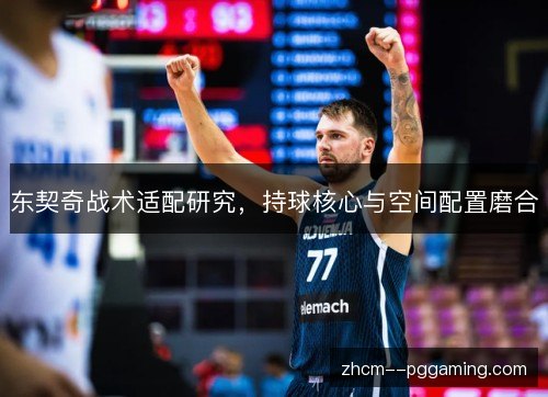 东契奇战术适配研究，持球核心与空间配置磨合