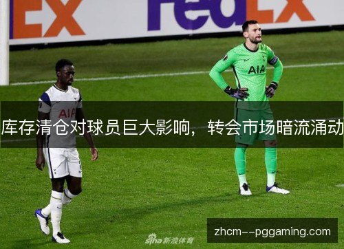 库存清仓对球员巨大影响，转会市场暗流涌动